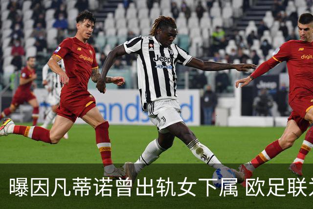 曝因凡蒂诺曾出轨女下属 欧足联为其支付高额封口费